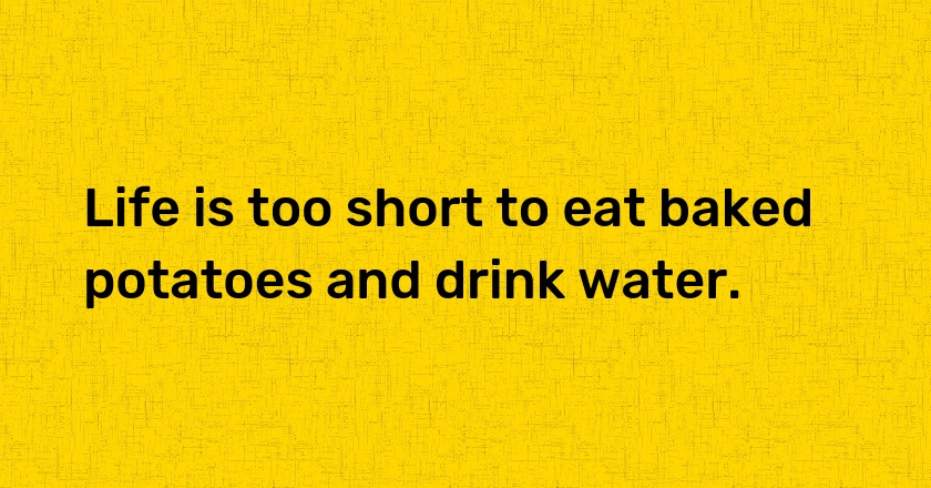 Life is too short to eat baked potatoes and drink water.