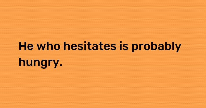 He who hesitates is probably hungry.