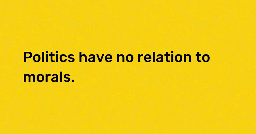 Politics have no relation to morals.