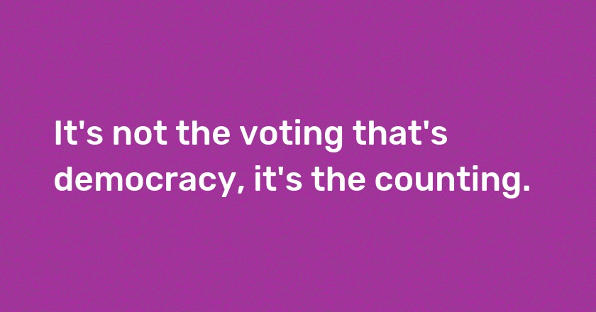 It's not the voting that's democracy, it's the counting.