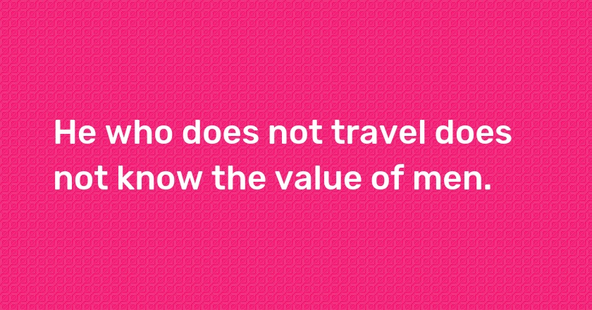 He who does not travel does not know the value of men.