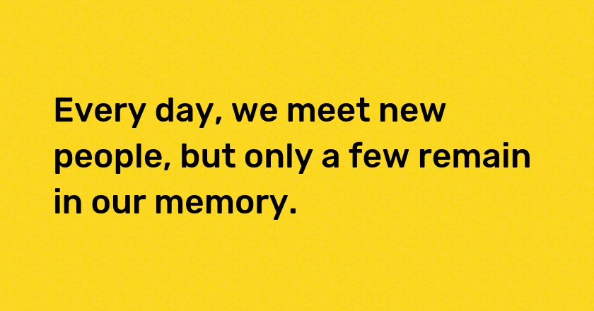 Every day, we meet new people, but only a few remain in our memory.