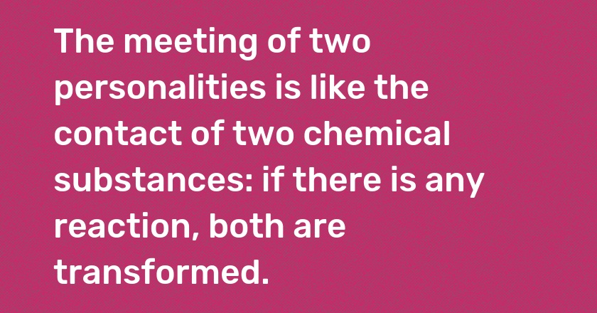 The meeting of two personalities is like the contact of two chemical substances: if there is any reaction, both are transformed.