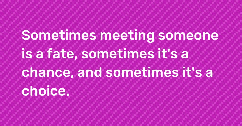 Sometimes meeting someone is a fate, sometimes it's a chance, and sometimes it's a choice.