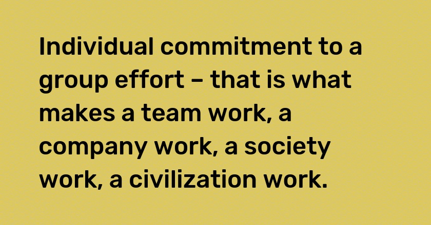 Individual commitment to a group effort – that is what makes a team work, a company work, a society work, a civilization work.