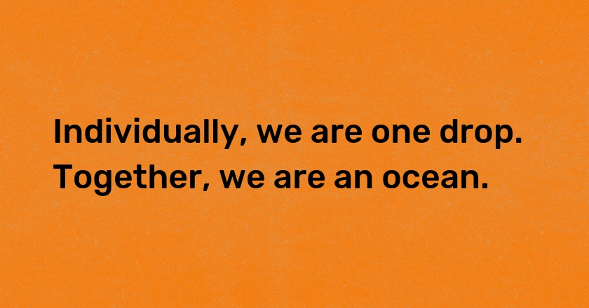 Individually, we are one drop. Together, we are an ocean.