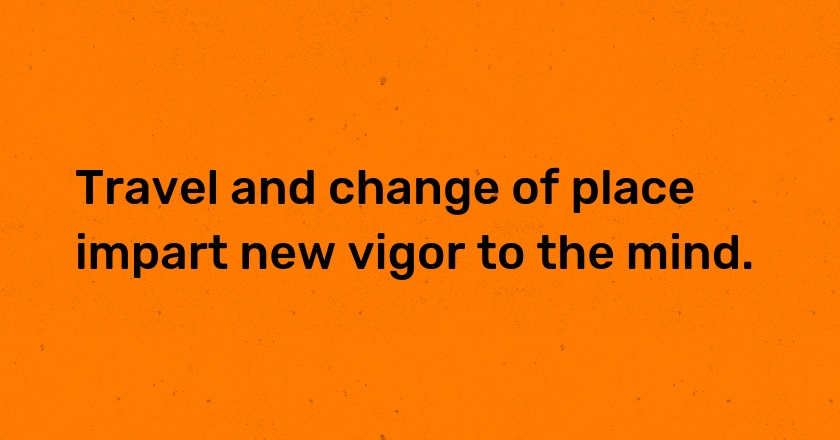 Travel and change of place impart new vigor to the mind.