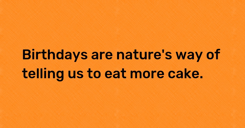 Birthdays are nature's way of telling us to eat more cake.