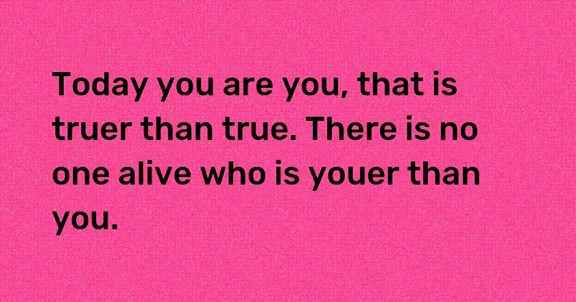 Today you are you, that is truer than true. There is no one alive who is youer than you.