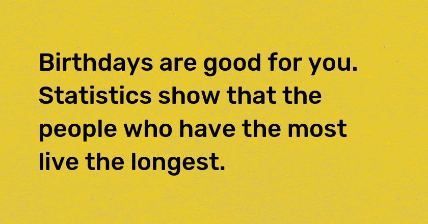 Birthdays are good for you. Statistics show that the people who have the most live the longest.