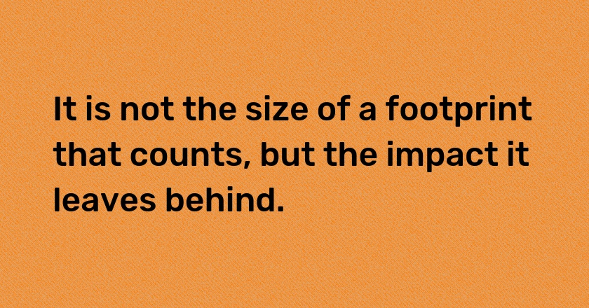 It is not the size of a footprint that counts, but the impact it leaves behind.