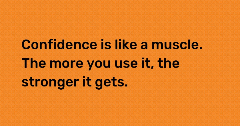 Confidence is like a muscle. The more you use it, the stronger it gets.