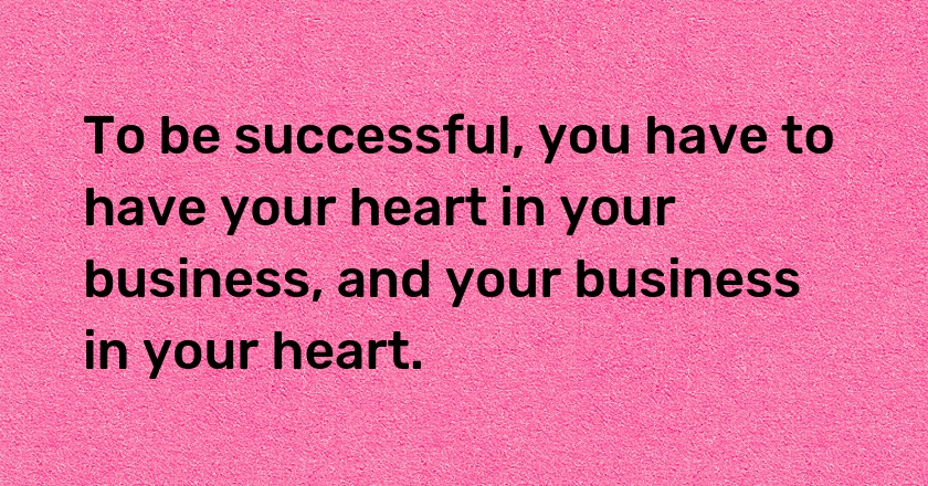 To be successful, you have to have your heart in your business, and your business in your heart.