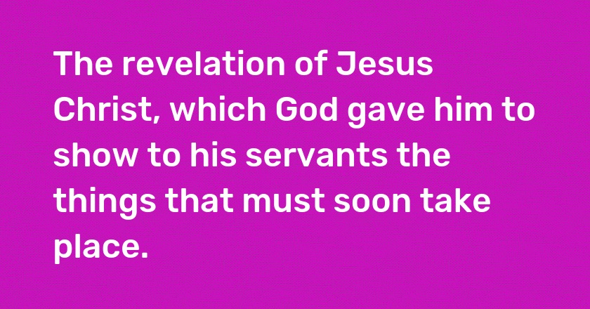 The revelation of Jesus Christ, which God gave him to show to his servants the things that must soon take place.