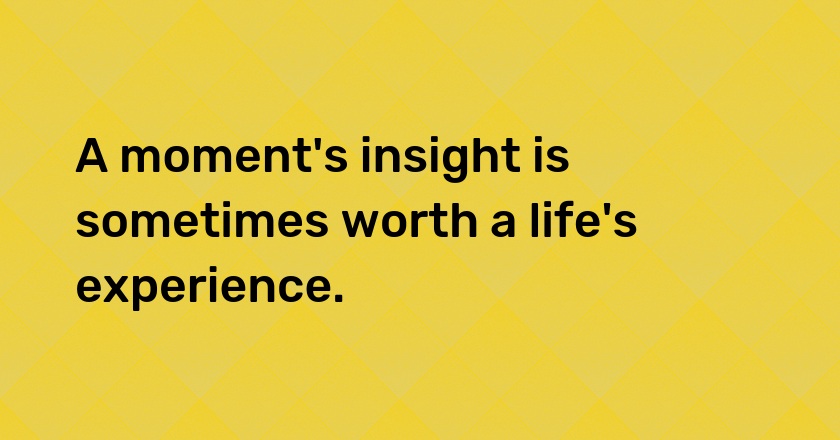 A moment's insight is sometimes worth a life's experience.