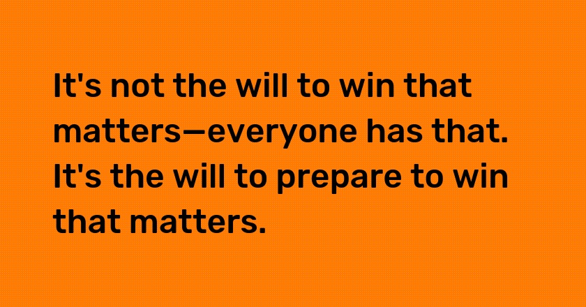 It's not the will to win that matters—everyone has that. It's the will to prepare to win that matters.