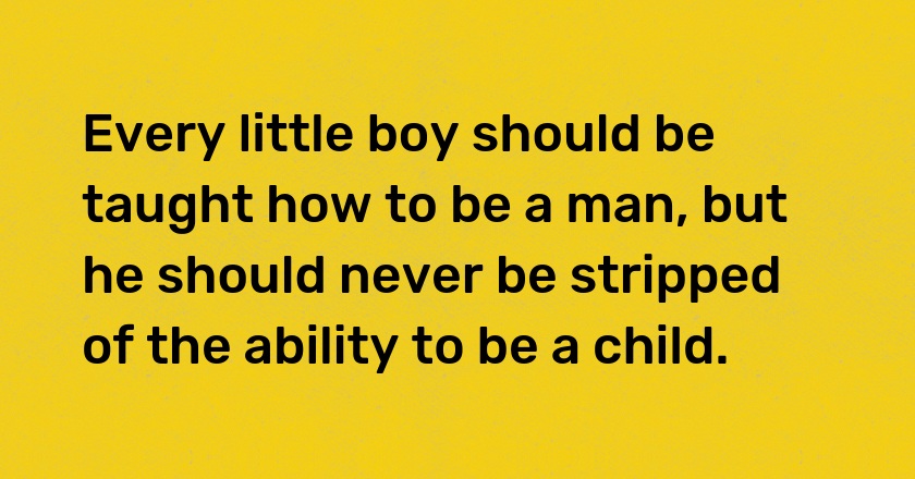 Every little boy should be taught how to be a man, but he should never be stripped of the ability to be a child.