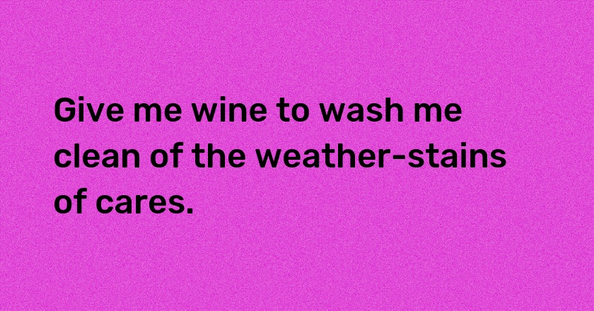 Give me wine to wash me clean of the weather-stains of cares.