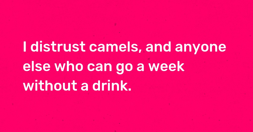 I distrust camels, and anyone else who can go a week without a drink.