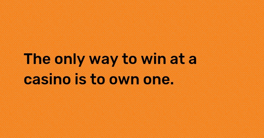 The only way to win at a casino is to own one.