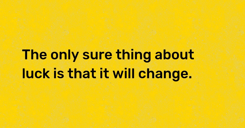 The only sure thing about luck is that it will change.