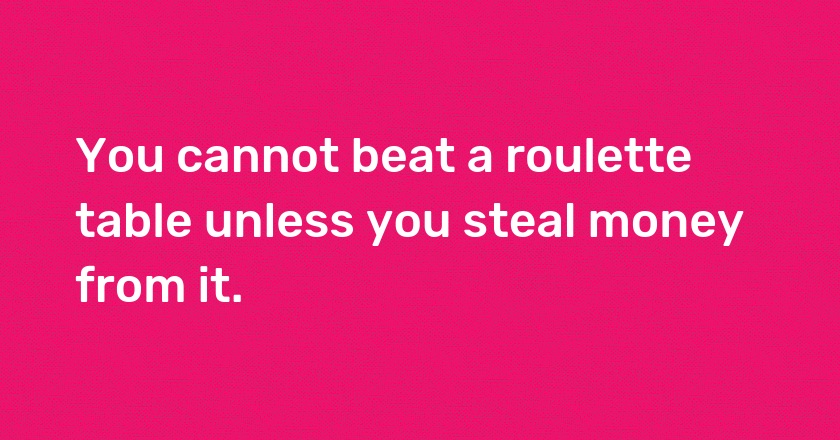 You cannot beat a roulette table unless you steal money from it.