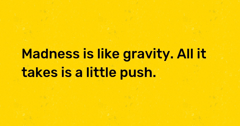 Madness is like gravity. All it takes is a little push.