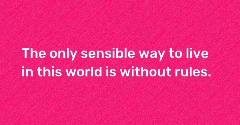 The only sensible way to live in this world is without rules.