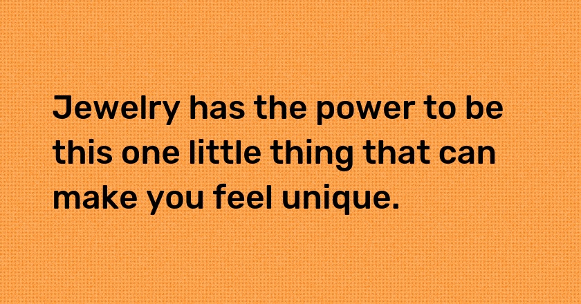 Jewelry has the power to be this one little thing that can make you feel unique.