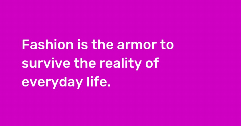 Fashion is the armor to survive the reality of everyday life.