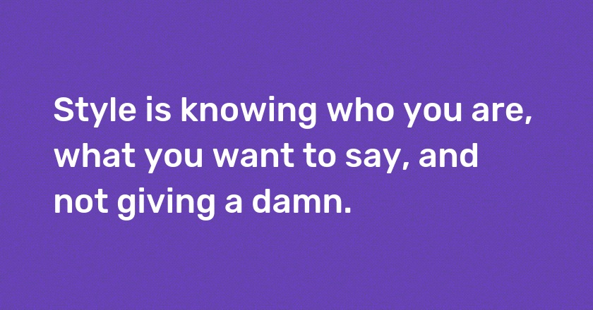 Style is knowing who you are, what you want to say, and not giving a damn.