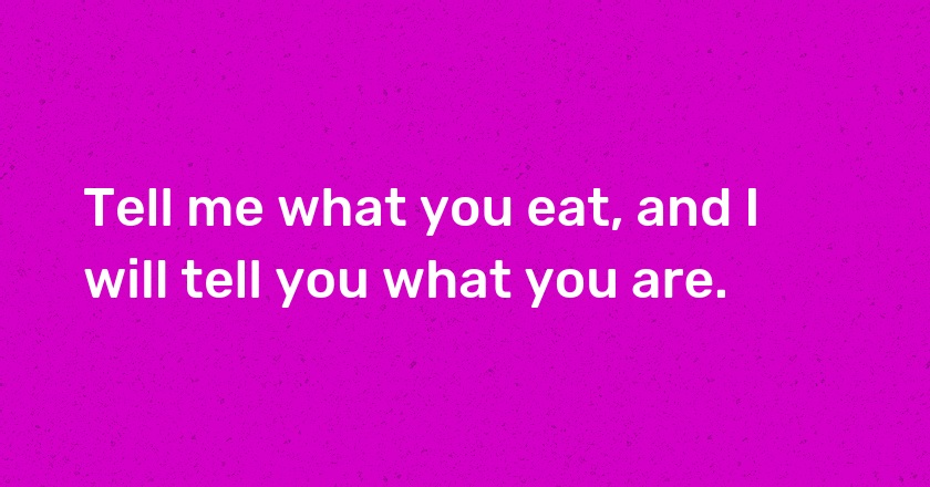 Tell me what you eat, and I will tell you what you are.