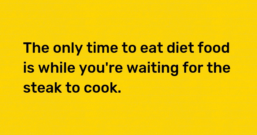 The only time to eat diet food is while you're waiting for the steak to cook.