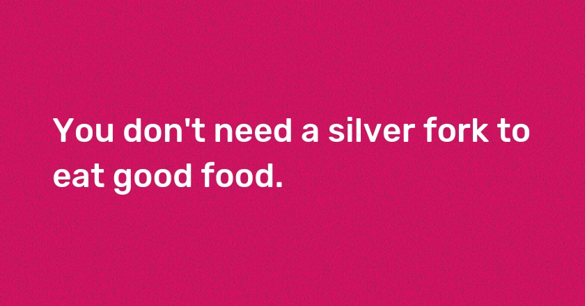 You don't need a silver fork to eat good food.