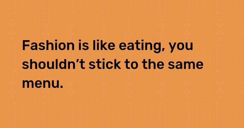 Fashion is like eating, you shouldn’t stick to the same menu.