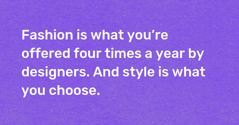 Fashion is what you’re offered four times a year by designers. And style is what you choose.