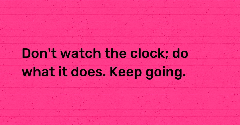 Don't watch the clock; do what it does. Keep going.