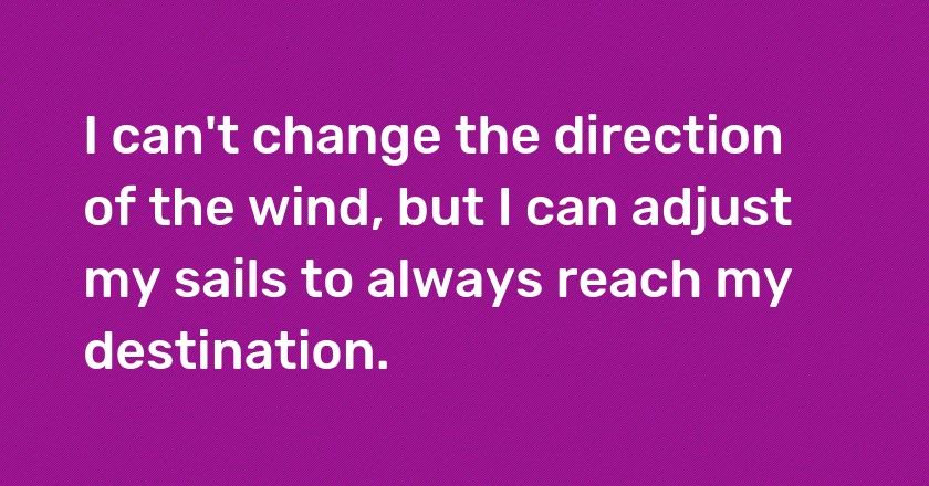 I can't change the direction of the wind, but I can adjust my sails to always reach my destination.