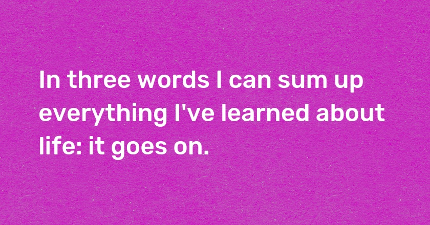 In three words I can sum up everything I've learned about life: it goes on.