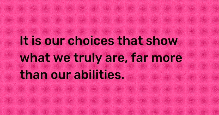 It is our choices that show what we truly are, far more than our abilities.