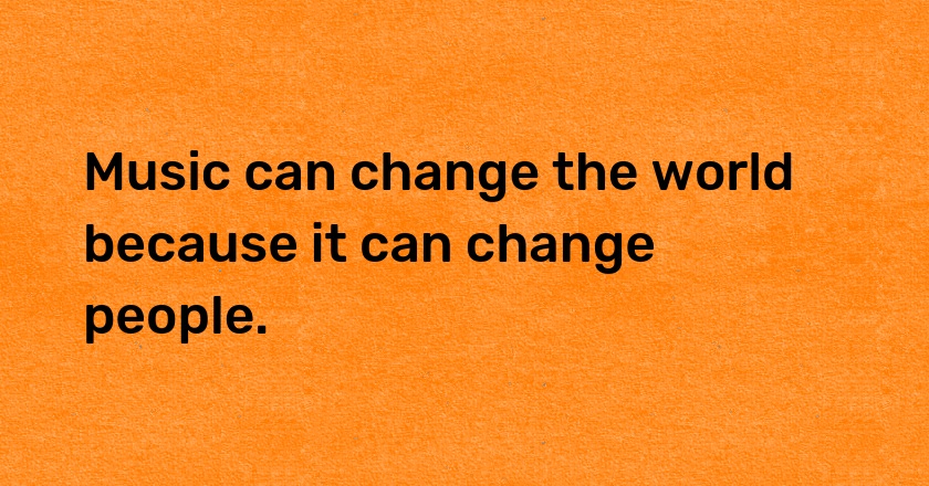 Music can change the world because it can change people.