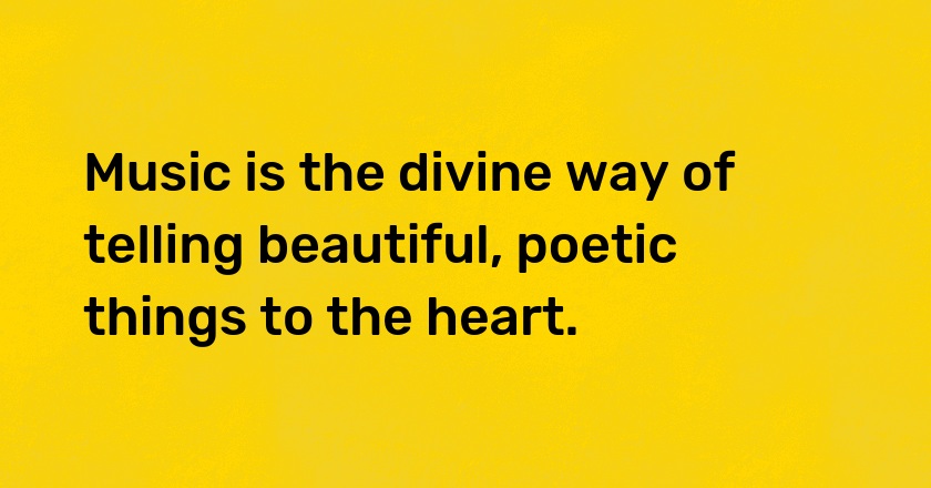 Music is the divine way of telling beautiful, poetic things to the heart.