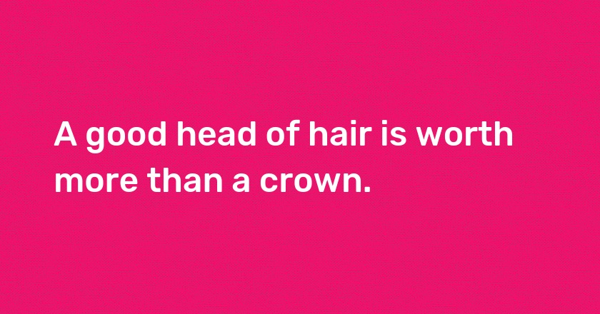 A good head of hair is worth more than a crown.