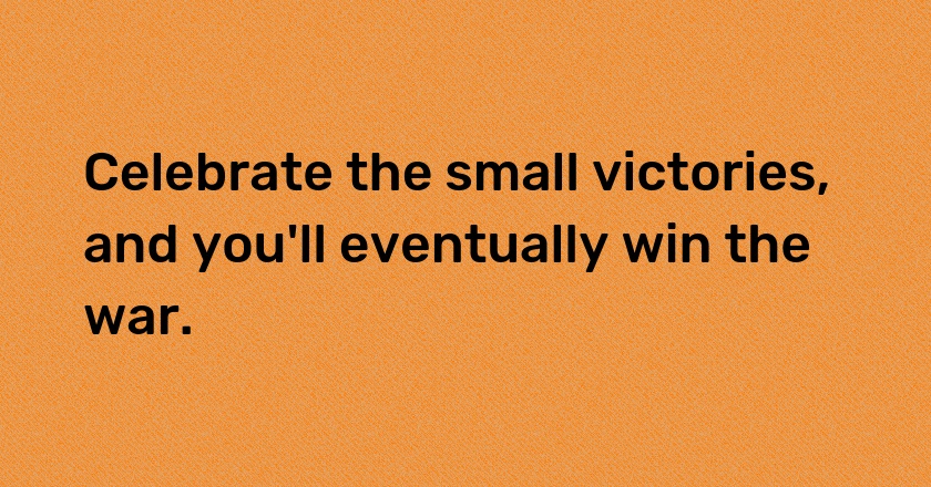 Celebrate the small victories, and you'll eventually win the war.