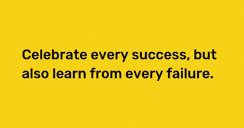 Celebrate every success, but also learn from every failure.