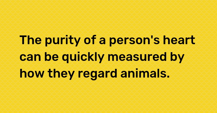 The purity of a person's heart can be quickly measured by how they regard animals.