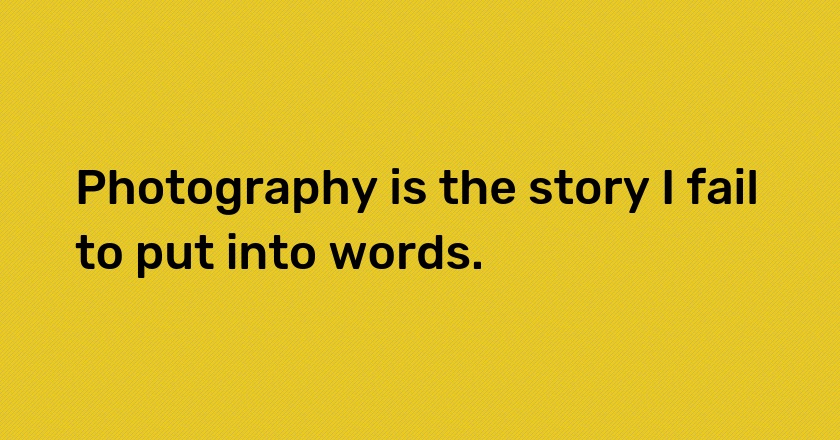 Photography is the story I fail to put into words.