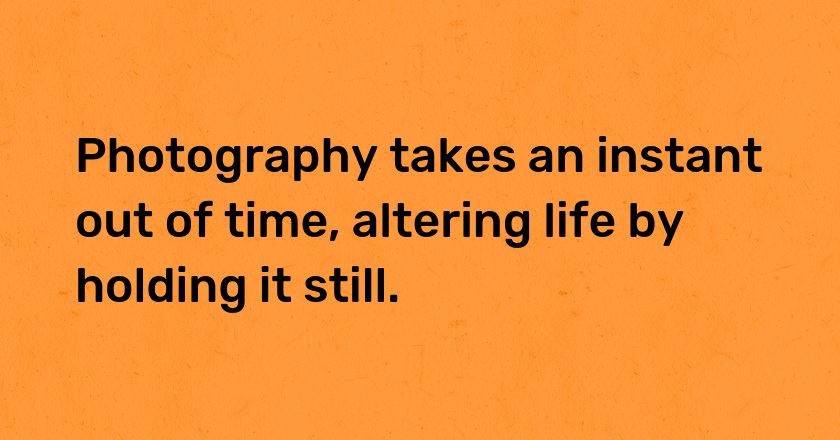 Photography takes an instant out of time, altering life by holding it still.