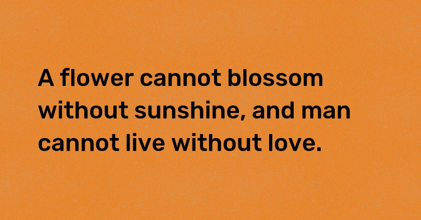 A flower cannot blossom without sunshine, and man cannot live without love.