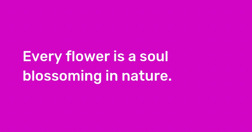 Every flower is a soul blossoming in nature.